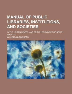 Book cover for Manual of Public Libraries, Institutions, and Societies; In the United States, and British Provinces of North America