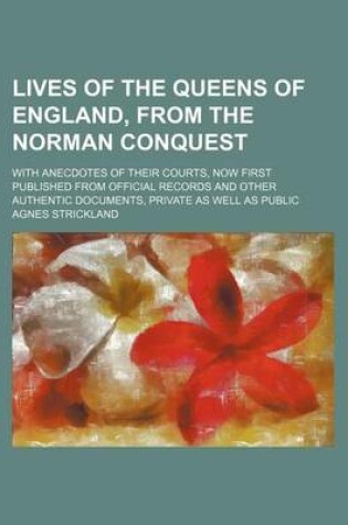 Cover of Lives of the Queens of England, from the Norman Conquest (Volume 9); With Anecdotes of Their Courts, Now First Published from Official Records and Other Authentic Documents, Private as Well as Public