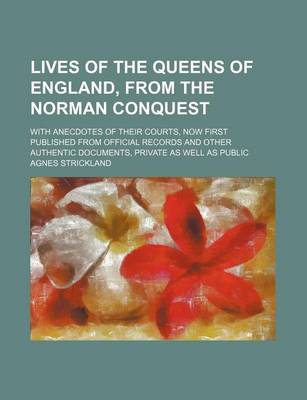 Book cover for Lives of the Queens of England, from the Norman Conquest (Volume 9); With Anecdotes of Their Courts, Now First Published from Official Records and Other Authentic Documents, Private as Well as Public