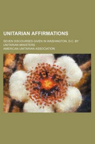 Cover of Unitarian Affirmations; Seven Discourses Given in Washington, D.C. by Unitarian Ministers