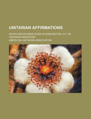 Book cover for Unitarian Affirmations; Seven Discourses Given in Washington, D.C. by Unitarian Ministers