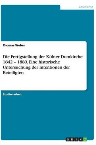 Cover of Die Fertigstellung der Kölner Domkirche 1842 - 1880. Eine historische Untersuchung der Intentionen der Beteiligten