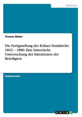 Book cover for Die Fertigstellung der Kölner Domkirche 1842 - 1880. Eine historische Untersuchung der Intentionen der Beteiligten