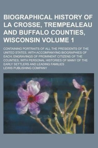 Cover of Biographical History of La Crosse, Trempealeau and Buffalo Counties, Wisconsin; Containing Portraits of All the Presidents of the United States, with Accompanying Biographies of Each; Engravings of Prominent Citizens of the Volume 1