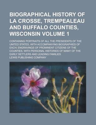 Book cover for Biographical History of La Crosse, Trempealeau and Buffalo Counties, Wisconsin; Containing Portraits of All the Presidents of the United States, with Accompanying Biographies of Each; Engravings of Prominent Citizens of the Volume 1