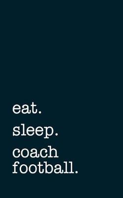 Book cover for Eat. Sleep. Coach Football. - Lined Notebook