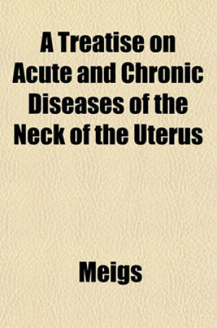 Cover of A Treatise on Acute and Chronic Diseases of the Neck of the Uterus