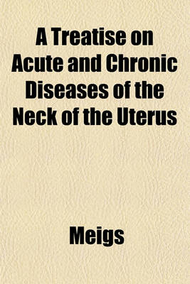 Book cover for A Treatise on Acute and Chronic Diseases of the Neck of the Uterus