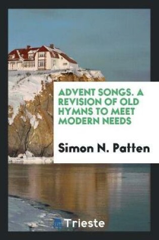 Cover of Advent Songs. a Revision of Old Hymns to Meet Modern Needs