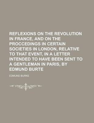 Book cover for Reflexions on the Revolution in France, and on the Proccedings in Certain Societies in London, Relative to That Event, in a Letter Intended to Have Been Sent to a Gentleman in Paris, by Edmund Burte