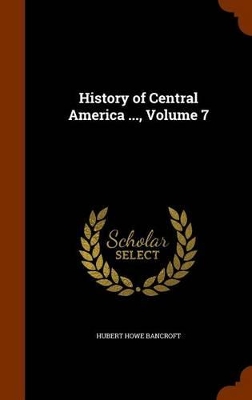 Book cover for History of Central America ..., Volume 7