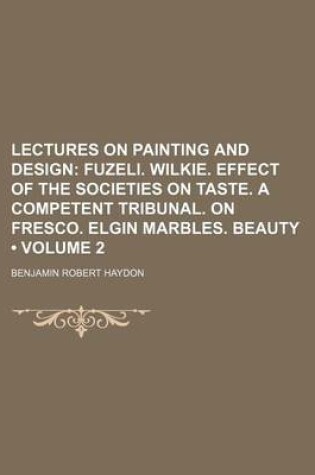 Cover of Lectures on Painting and Design (Volume 2); Fuzeli. Wilkie. Effect of the Societies on Taste. a Competent Tribunal. on Fresco. Elgin Marbles. Beauty