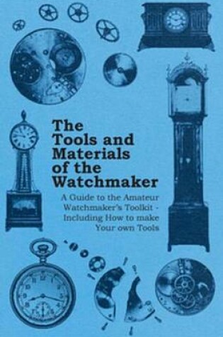 Cover of The Tools and Materials of the Watchmaker - A Guide to the Amateur Watchmaker's Toolkit - Including How to Make Your Own Tools