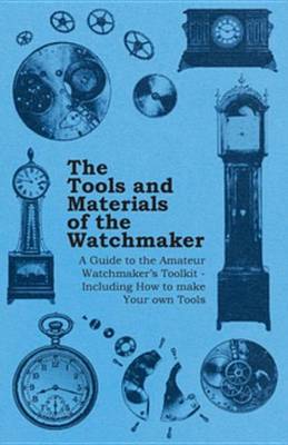 Book cover for The Tools and Materials of the Watchmaker - A Guide to the Amateur Watchmaker's Toolkit - Including How to Make Your Own Tools