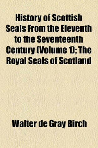 Cover of History of Scottish Seals from the Eleventh to the Seventeenth Century; The Royal Seals of Scotland Volume 1