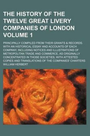 Cover of The History of the Twelve Great Livery Companies of London Volume 1; Principally Compiled from Their Grants & Records. with an Historical Essay and Accounts of Each Company, Including Notices and Illustrations of Metropolitan Trade and Commerce, as Origin