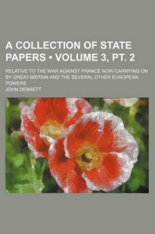 Cover of A Collection of State Papers; Relative to the War Against France Now Carrying on by Great-Britain and the Several Other European Powers Volume 3, PT