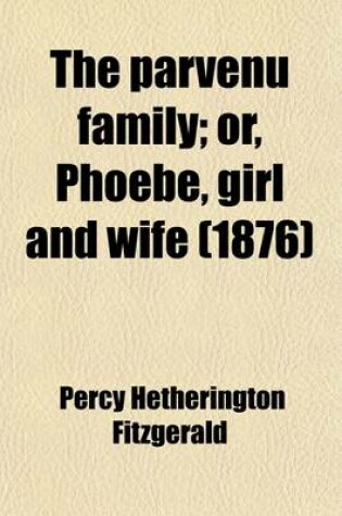 Cover of The Parvenu Family; Or, Phoebe, Girl and Wife. Or, Phoebe, Girl and Wife