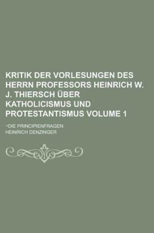 Cover of Kritik Der Vorlesungen Des Herrn Professors Heinrich W. J. Thiersch Uber Katholicismus Und Protestantismus; -Die Principienfragen Volume 1