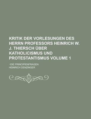 Book cover for Kritik Der Vorlesungen Des Herrn Professors Heinrich W. J. Thiersch Uber Katholicismus Und Protestantismus; -Die Principienfragen Volume 1