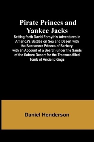 Cover of Pirate Princes and Yankee Jacks; Setting forth David Forsyth's Adventures in America's Battles on Sea and Desert with the Buccaneer Princes of Barbary, with an Account of a Search under the Sands of the Sahara Desert for the Treasure-filled Tomb of Ancient