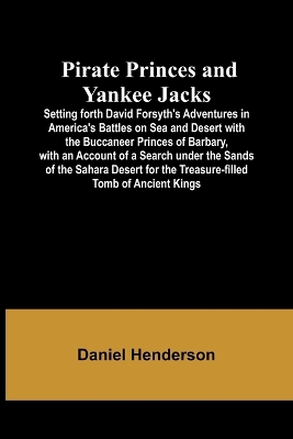 Book cover for Pirate Princes and Yankee Jacks; Setting forth David Forsyth's Adventures in America's Battles on Sea and Desert with the Buccaneer Princes of Barbary, with an Account of a Search under the Sands of the Sahara Desert for the Treasure-filled Tomb of Ancient