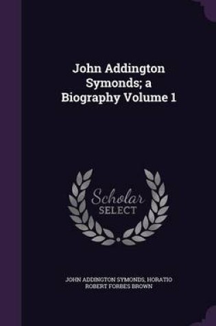 Cover of John Addington Symonds; A Biography Volume 1