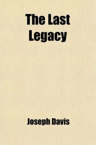 Cover of The Last Legacy; Or, the Autobiography and Religious Profession of Joseph Davis, Senior, a Member and Trustee of the Sabbath-Keeping Congregation in Mill Yard, Goodman's Fields Together with Public Documents Relating to Him and to His Benefactions
