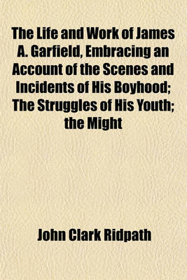 Book cover for The Life and Work of James A. Garfield, Embracing an Account of the Scenes and Incidents of His Boyhood; The Struggles of His Youth; The Might