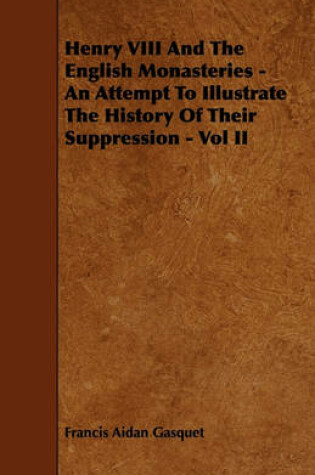 Cover of Henry VIII And The English Monasteries - An Attempt To Illustrate The History Of Their Suppression - Vol II