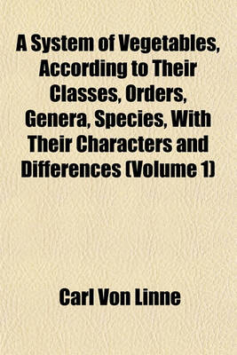Book cover for A System of Vegetables, According to Their Classes, Orders, Genera, Species, with Their Characters and Differences (Volume 1)