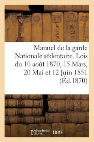 Cover of Manuel de la Garde Nationale Sedentaire. Lois Du 10 Aout 1870, 15 Mars, 20 Mai Et 12 Juin 1851