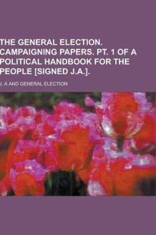 Cover of The General Election. Campaigning Papers. PT. 1 of a Political Handbook for the People [Signed J.A.]