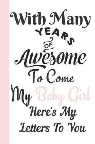 Cover of With Many Years of Awesome to Come My Baby Girl Here's My Letters to You