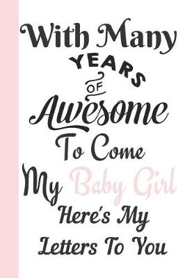 Book cover for With Many Years of Awesome to Come My Baby Girl Here's My Letters to You