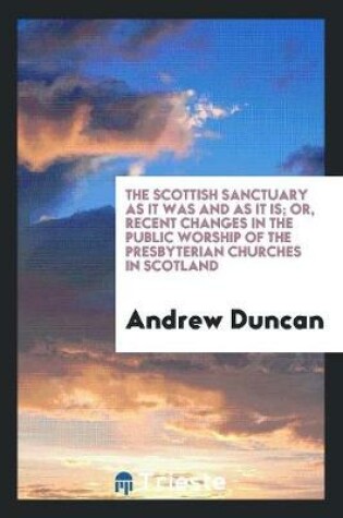 Cover of The Scottish Sanctuary as It Was and as It Is; Or, Recent Changes in the Public Worship of the Presbyterian Churches in Scotland
