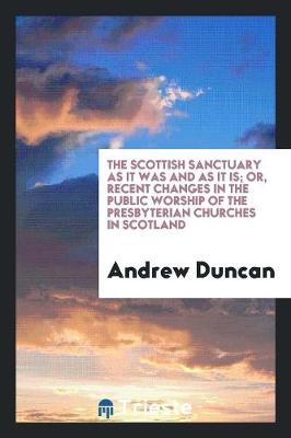 Book cover for The Scottish Sanctuary as It Was and as It Is; Or, Recent Changes in the Public Worship of the Presbyterian Churches in Scotland