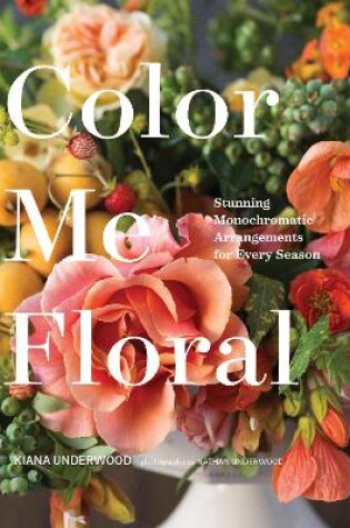 Cover of Color Me Floral: Techniques for Creating Stunning Monochromatic Arrangements for Every Season