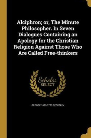 Cover of Alciphron; Or, the Minute Philosopher. in Seven Dialogues Containing an Apology for the Christian Religion Against Those Who Are Called Free-Thinkers