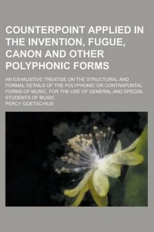 Cover of Counterpoint Applied in the Invention, Fugue, Canon and Other Polyphonic Forms; An Exhaustive Treatise on the Structural and Formal Details of the Polyphonic or Contrapuntal Forms of Music, for the Use of General and Special Students of