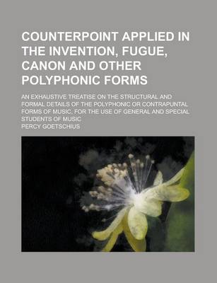 Book cover for Counterpoint Applied in the Invention, Fugue, Canon and Other Polyphonic Forms; An Exhaustive Treatise on the Structural and Formal Details of the Polyphonic or Contrapuntal Forms of Music, for the Use of General and Special Students of