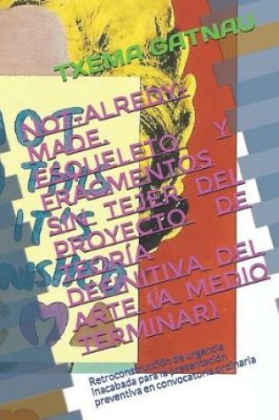 Cover of NOT-ALREDY-MADE. Esqueleto y fragmentos sin tejer del proyecto de teoria definitiva del Arte (a medio terminar)