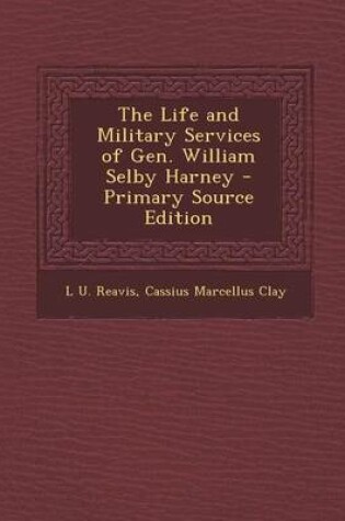 Cover of The Life and Military Services of Gen. William Selby Harney - Primary Source Edition