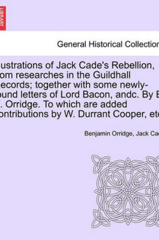 Cover of Illustrations of Jack Cade's Rebellion, from Researches in the Guildhall Records; Together with Some Newly-Found Letters of Lord Bacon, Andc. by B. B. Orridge. to Which Are Added Contributions by W. Durrant Cooper, Etc.