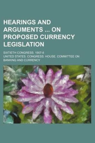 Cover of Hearings and Arguments on Proposed Currency Legislation; Sixtieth Congress. 1907-8