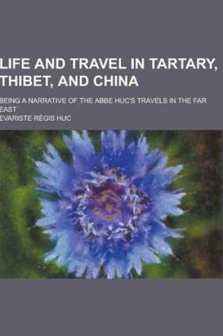 Cover of Life and Travel in Tartary, Thibet, and China; Being a Narrative of the ABBE Huc's Travels in the Far East