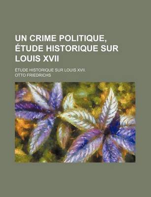 Book cover for Un Crime Politique, Etude Historique Sur Louis XVII; Etude Historique Sur Louis XVII.