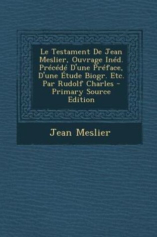 Cover of Le Testament de Jean Meslier, Ouvrage Ined. Precede D'Une Preface, D'Une Etude Biogr. Etc. Par Rudolf Charles - Primary Source Edition