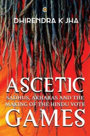 Cover of Ascetic Games: Sadhus, Akharas and the Making of the Hindu Vote