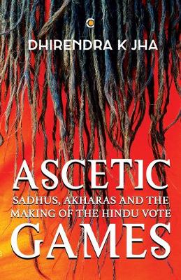 Book cover for Ascetic Games: Sadhus, Akharas and the Making of the Hindu Vote